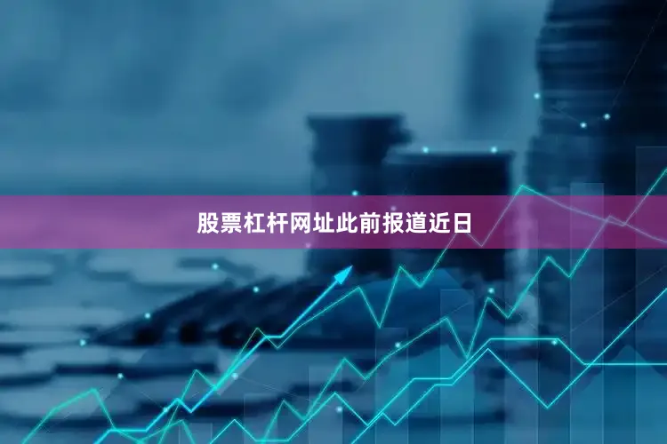 股票杠杆网址　　此前报道　　近日