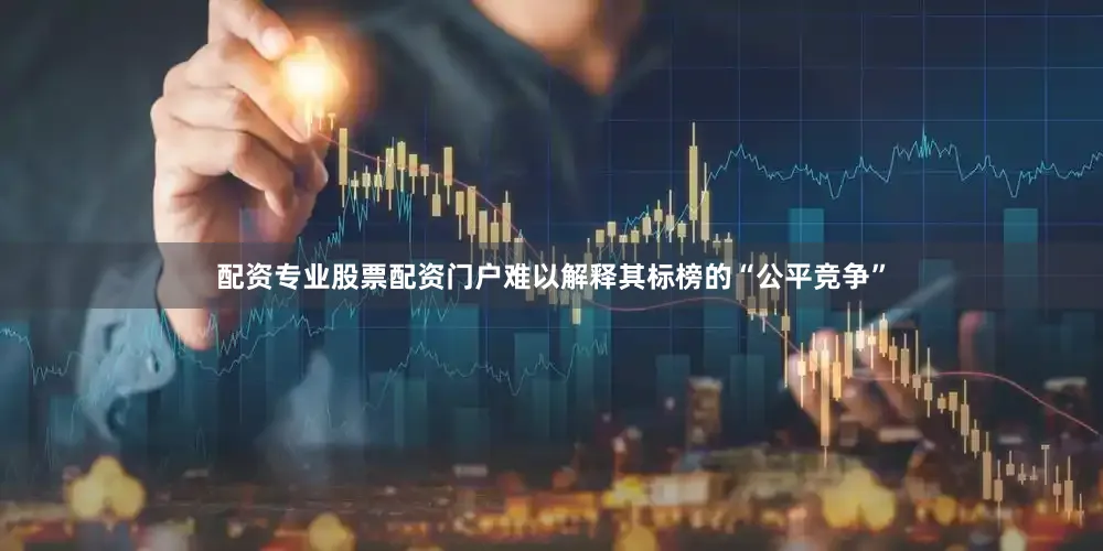 配资专业股票配资门户难以解释其标榜的“公平竞争”