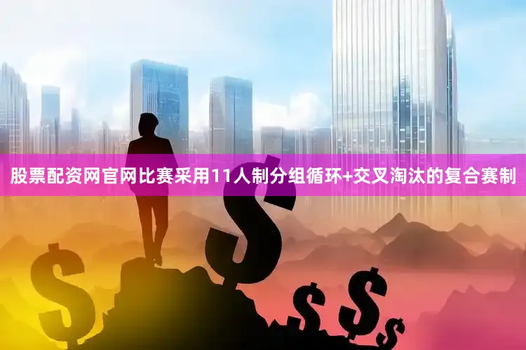 股票配资网官网比赛采用11人制分组循环+交叉淘汰的复合赛制