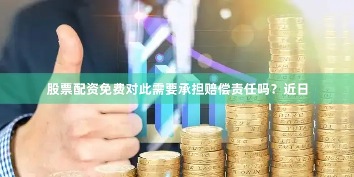 股票配资免费对此需要承担赔偿责任吗？近日