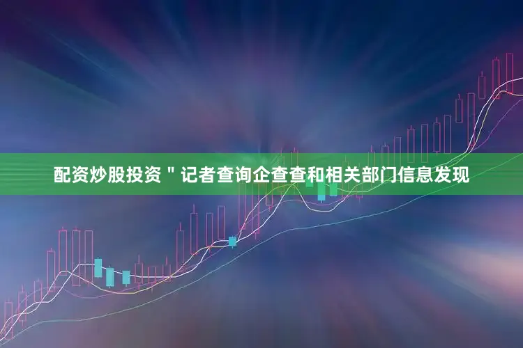 配资炒股投资＂记者查询企查查和相关部门信息发现