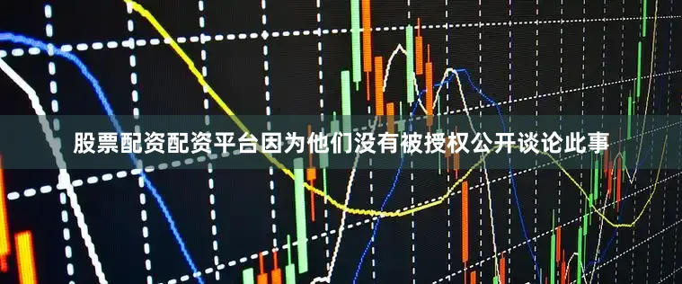 股票配资配资平台因为他们没有被授权公开谈论此事