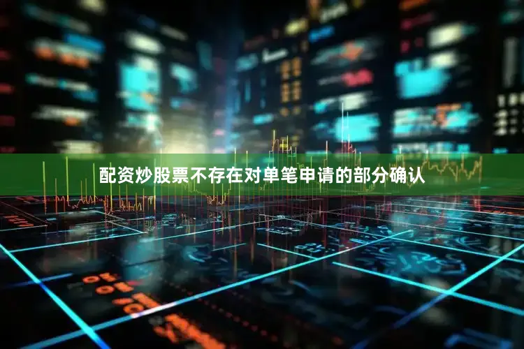 配资炒股票不存在对单笔申请的部分确认
