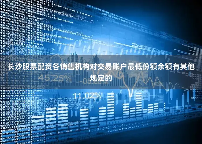 长沙股票配资各销售机构对交易账户最低份额余额有其他规定的