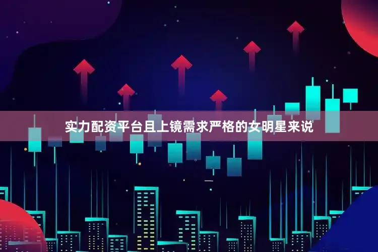 实力配资平台且上镜需求严格的女明星来说