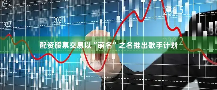 配资股票交易以“萌名”之名推出歌手计划