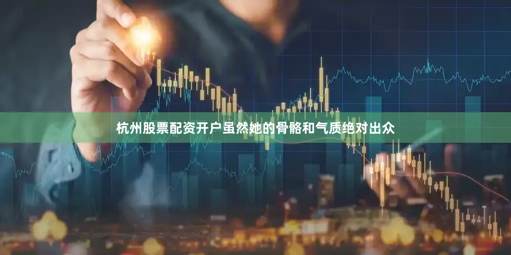 杭州股票配资开户虽然她的骨骼和气质绝对出众