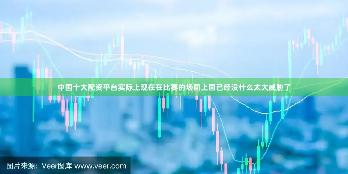 中国十大配资平台实际上现在在比赛的场面上面已经没什么太大威胁了