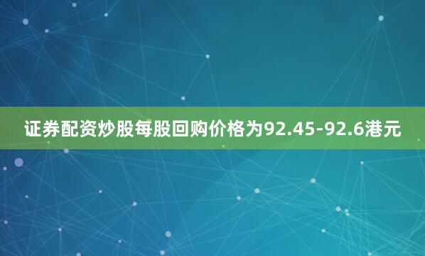 证券配资炒股每股回购价格为92.45-92.6港元