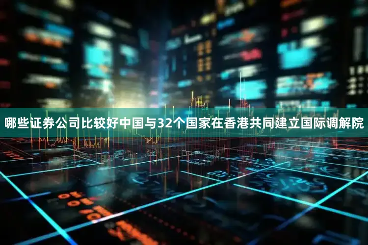 哪些证券公司比较好中国与32个国家在香港共同建立国际调解院