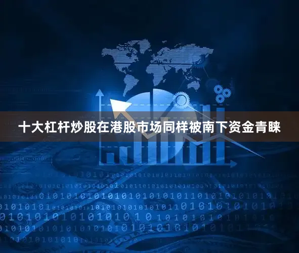 十大杠杆炒股在港股市场同样被南下资金青睐