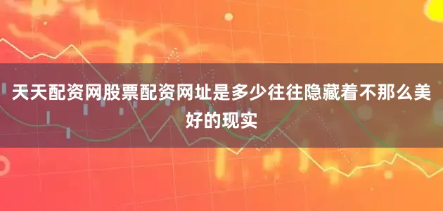 天天配资网股票配资网址是多少往往隐藏着不那么美好的现实
