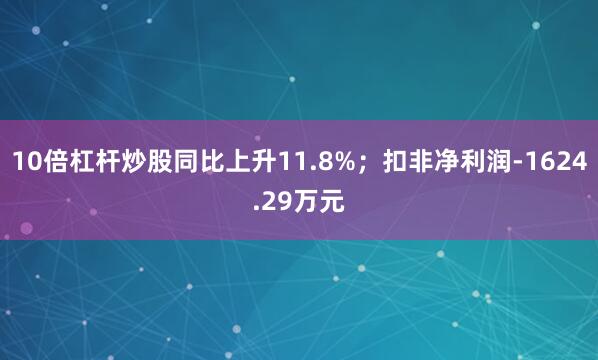 10倍杠杆炒股同比上升11.8%；扣非净利润-1624.29万元