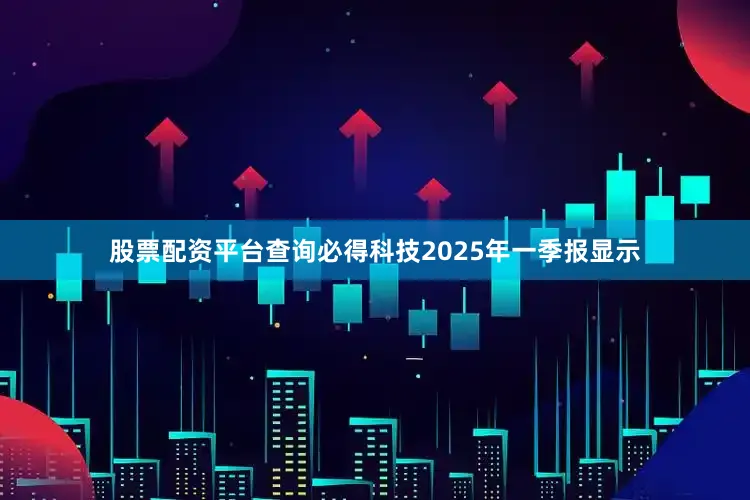 股票配资平台查询必得科技2025年一季报显示