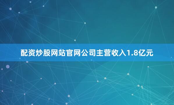 配资炒股网站官网公司主营收入1.8亿元