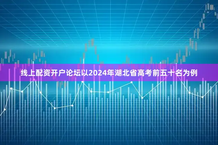线上配资开户论坛以2024年湖北省高考前五十名为例