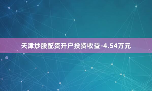天津炒股配资开户投资收益-4.54万元