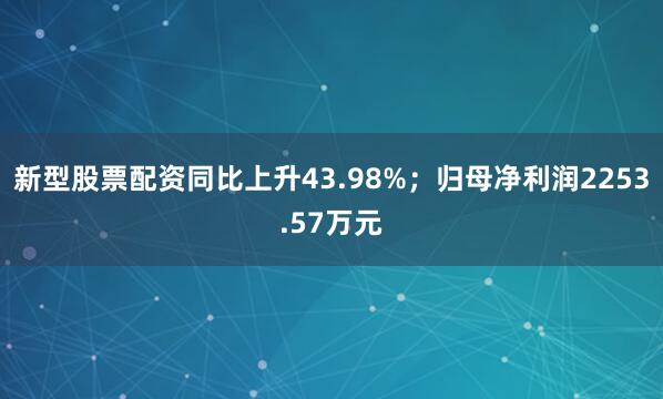 新型股票配资同比上升43.98%；归母净利润2253.57万元