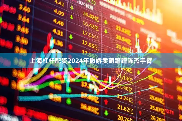 上海杠杆配资2024年撒娇卖萌蹭蹭陈杰手臂