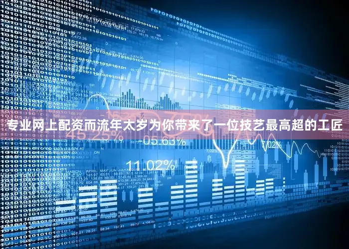 专业网上配资而流年太岁为你带来了一位技艺最高超的工匠