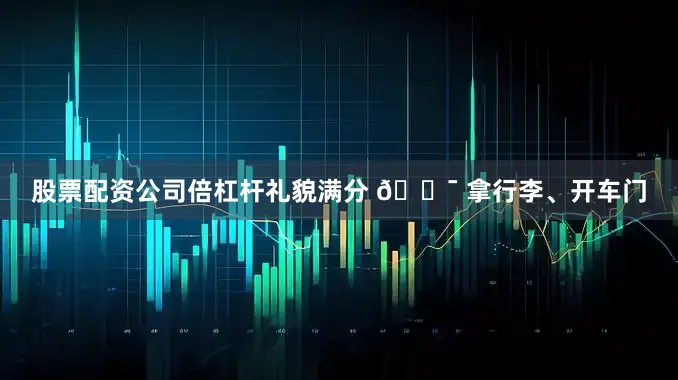 股票配资公司倍杠杆礼貌满分 💯 拿行李、开车门