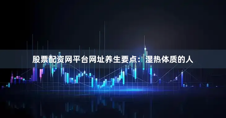 股票配资网平台网址养生要点：湿热体质的人