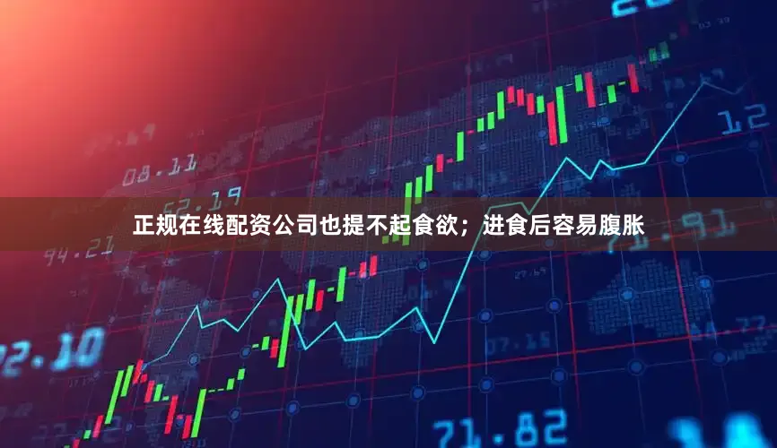 正规在线配资公司也提不起食欲；进食后容易腹胀
