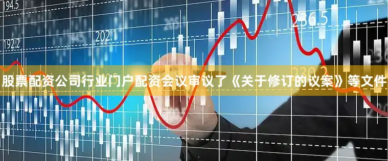 股票配资公司行业门户配资会议审议了《关于修订的议案》等文件