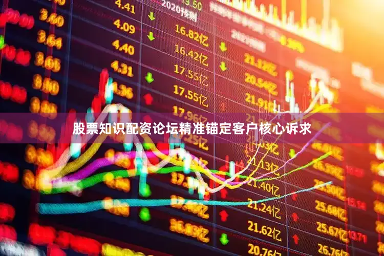 股票知识配资论坛精准锚定客户核心诉求