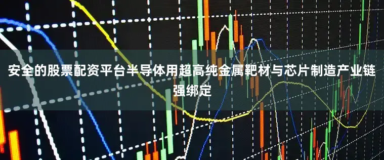 安全的股票配资平台半导体用超高纯金属靶材与芯片制造产业链强绑定
