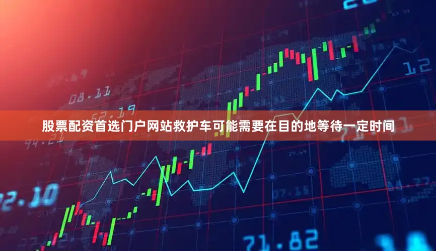 股票配资首选门户网站救护车可能需要在目的地等待一定时间