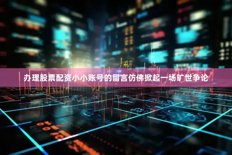 办理股票配资小小账号的留言仿佛掀起一场旷世争论