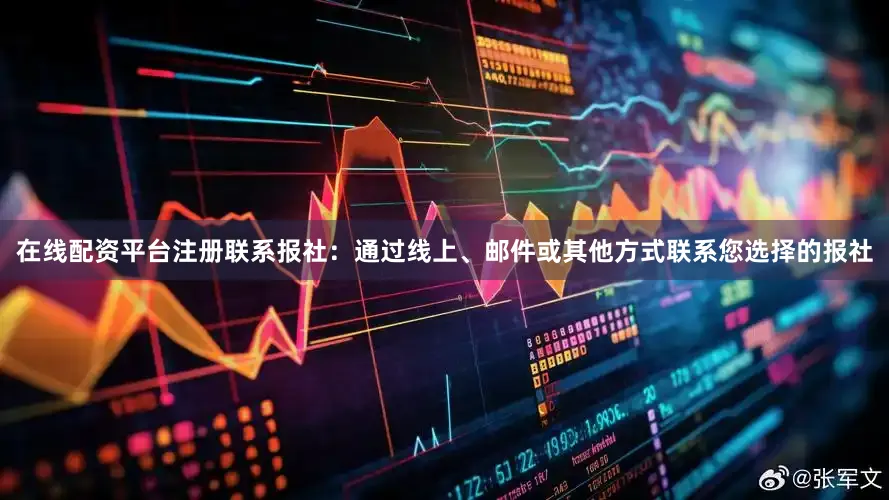 在线配资平台注册联系报社：通过线上、邮件或其他方式联系您选择的报社