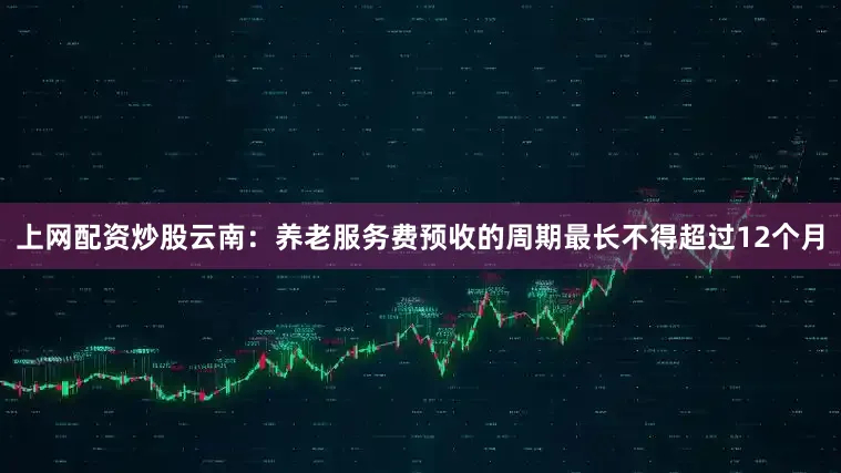 上网配资炒股云南：养老服务费预收的周期最长不得超过12个月