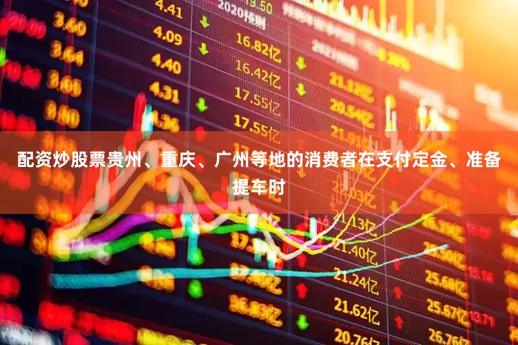 配资炒股票贵州、重庆、广州等地的消费者在支付定金、准备提车时