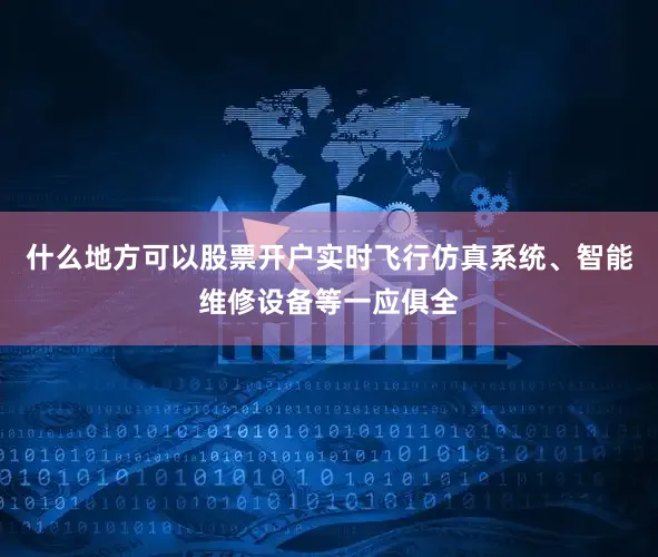 什么地方可以股票开户实时飞行仿真系统、智能维修设备等一应俱全