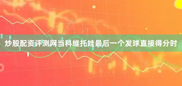 炒股配资评测网当科维托娃最后一个发球直接得分时