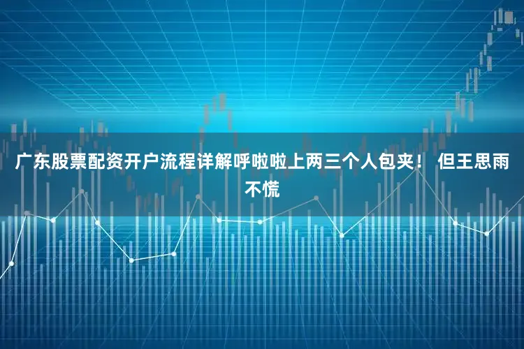 广东股票配资开户流程详解呼啦啦上两三个人包夹！ 但王思雨不慌