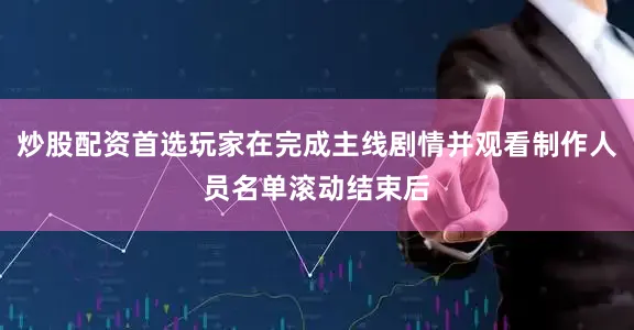 炒股配资首选玩家在完成主线剧情并观看制作人员名单滚动结束后