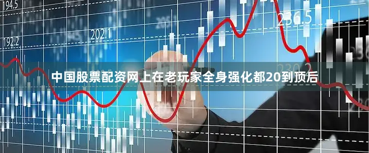 中国股票配资网上在老玩家全身强化都20到顶后
