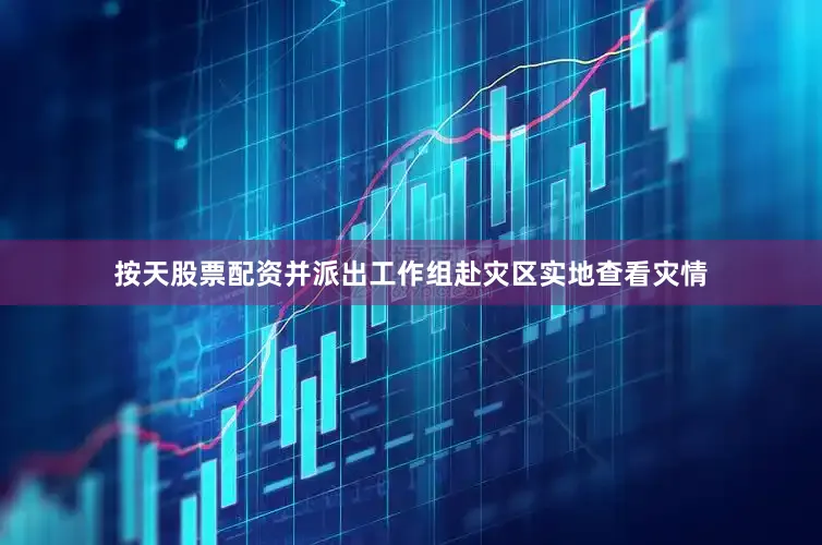 按天股票配资并派出工作组赴灾区实地查看灾情