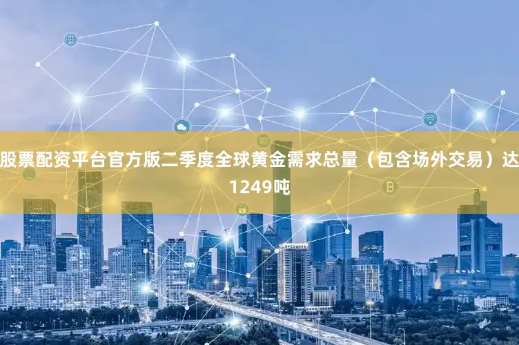 股票配资平台官方版二季度全球黄金需求总量（包含场外交易）达1249吨