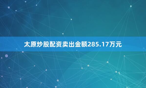 太原炒股配资卖出金额285.17万元