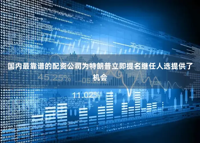 国内最靠谱的配资公司为特朗普立即提名继任人选提供了机会