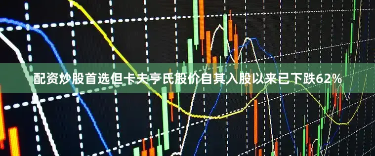 配资炒股首选但卡夫亨氏股价自其入股以来已下跌62%