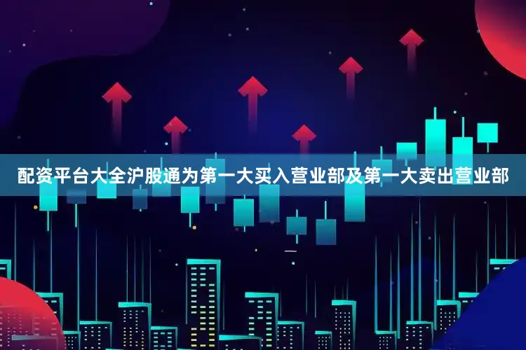 配资平台大全沪股通为第一大买入营业部及第一大卖出营业部
