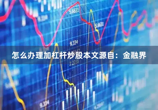 怎么办理加杠杆炒股本文源自：金融界