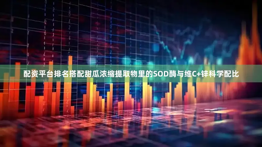 配资平台排名搭配甜瓜浓缩提取物里的SOD酶与维C+锌科学配比