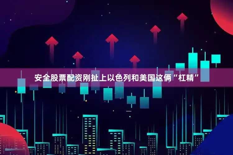 安全股票配资刚扯上以色列和美国这俩“杠精”