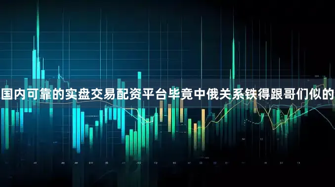国内可靠的实盘交易配资平台毕竟中俄关系铁得跟哥们似的